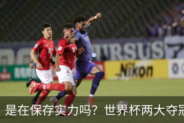 是在保存实力吗？世界杯两大夺冠热门热身赛同时“翻车”